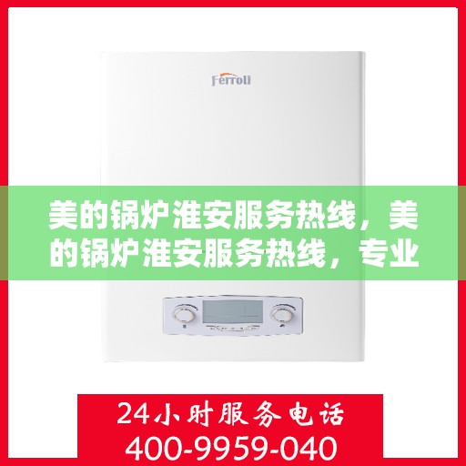 美的锅炉淮安服务热线，美的锅炉淮安服务热线，专业维修与保养一站式解决方案
