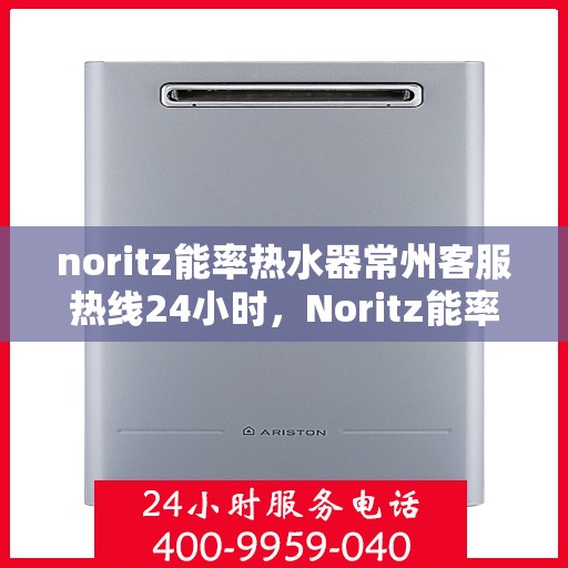 noritz能率热水器常州客服热线24小时，Noritz能率热水器常州全天候客服热线，贴心服务随时在线