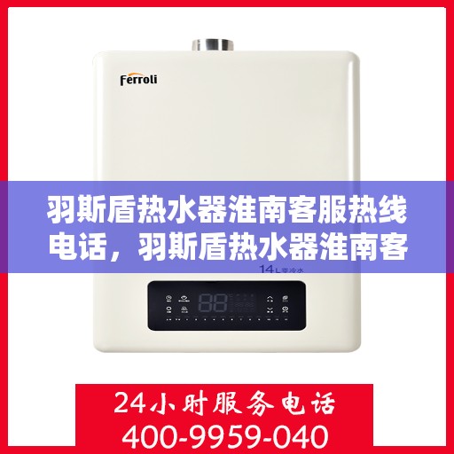 羽斯盾热水器淮南客服热线电话，羽斯盾热水器淮南客服热线电话详解，一站式解决您的疑问和需求