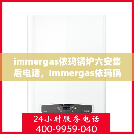 immergas依玛锅炉六安售后电话，Immergas依玛锅炉在六安的售后支持电话及服务详解