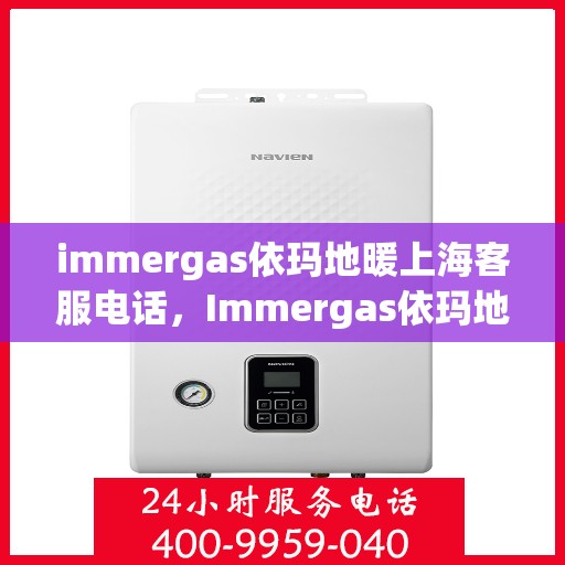 immergas依玛地暖上海客服电话，Immergas依玛地暖上海客服热线——专业解答与贴心服务