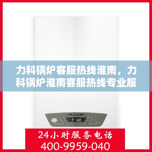 力科锅炉客服热线淮南，力科锅炉淮南客服热线专业服务，为您解答疑惑