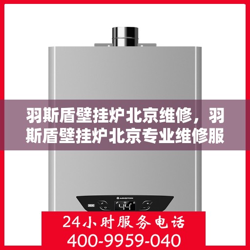 羽斯盾壁挂炉北京维修，羽斯盾壁挂炉北京专业维修服务