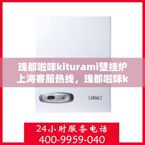 瑰都啦咪kiturami壁挂炉上海客服热线，瑰都啦咪kiturami壁挂炉上海客服热线全解析
