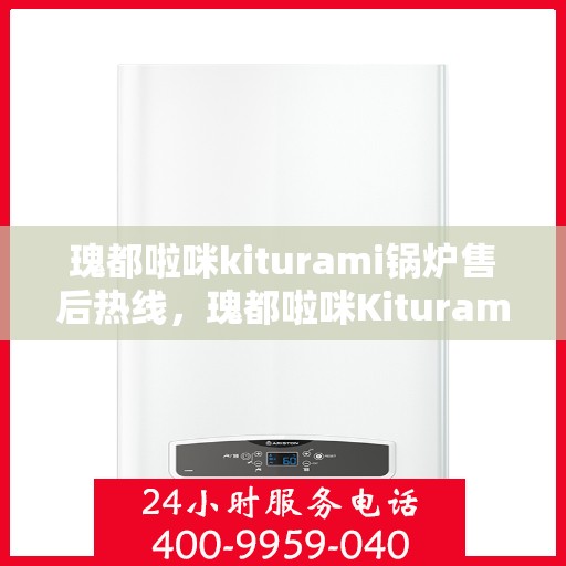 瑰都啦咪kiturami锅炉售后热线，瑰都啦咪Kiturami锅炉售后热线服务指南