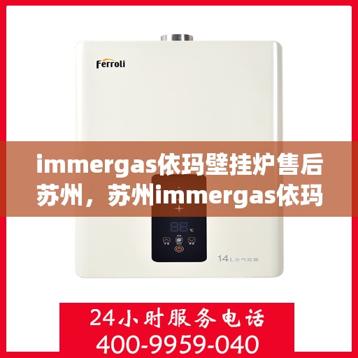 immergas依玛壁挂炉售后苏州，苏州immergas依玛壁挂炉售后服务中心，专业维修与保养一站式解决方案