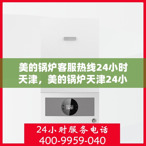 美的锅炉客服热线24小时天津，美的锅炉天津24小时客服热线，全天候服务