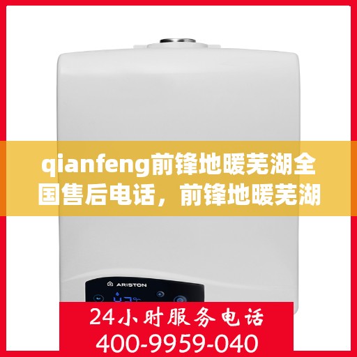 qianfeng前锋地暖芜湖全国售后电话，前锋地暖芜湖全国售后热线及专业服务一览