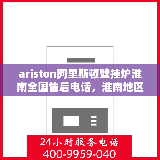ariston阿里斯顿壁挂炉淮南全国售后电话，淮南地区Ariston阿里斯顿壁挂炉全国售后专线