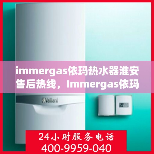 immergas依玛热水器淮安售后热线，Immergas依玛热水器淮安售后专业维修服务热线