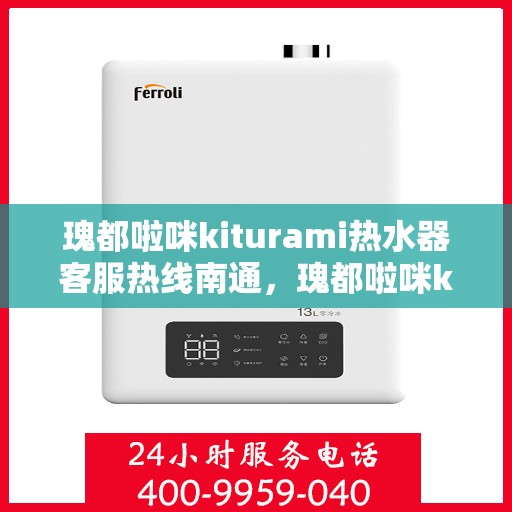 瑰都啦咪kiturami热水器客服热线南通，瑰都啦咪kiturami热水器南通客服热线全解析