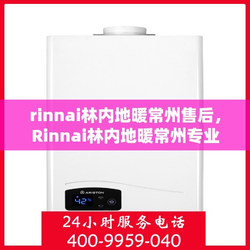 rinnai林内地暖常州售后，Rinnai林内地暖常州专业售后，品质服务的温暖守护