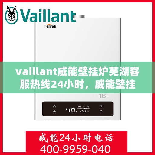 vaillant威能壁挂炉芜湖客服热线24小时，威能壁挂炉芜湖客服热线全天候服务，温暖守护您的家！