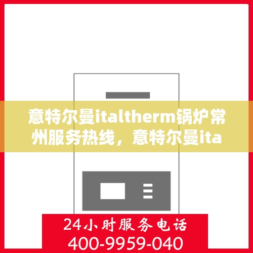 意特尔曼italtherm锅炉常州服务热线，意特尔曼italtherm锅炉常州服务热线，专业团队为您解答锅炉问题