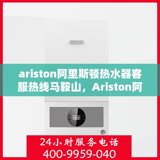ariston阿里斯顿热水器客服热线马鞍山，Ariston阿里斯顿热水器马鞍山客服热线全攻略