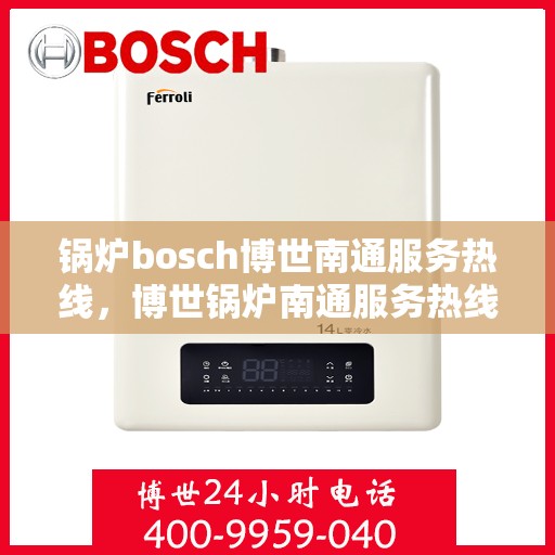 锅炉bosch博世南通服务热线，博世锅炉南通服务热线，专业维修与售后支持团队为您服务