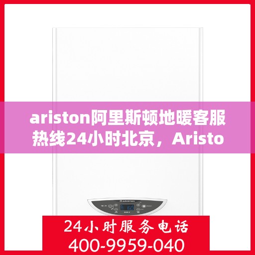 ariston阿里斯顿地暖客服热线24小时北京，Ariston阿里斯顿地暖北京24小时客服热线，全天候服务暖人心