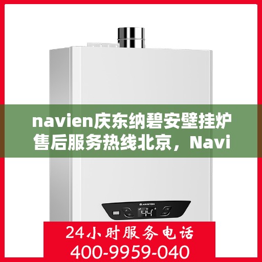 navien庆东纳碧安壁挂炉售后服务热线北京，Navien庆东纳碧安壁挂炉北京售后服务热线及支持全解析