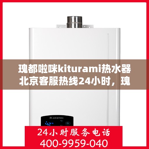 瑰都啦咪kiturami热水器北京客服热线24小时，瑰都啦咪kiturami热水器北京客服热线全天候服务，温暖您的生活需求