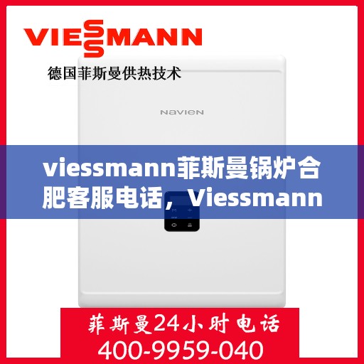 viessmann菲斯曼锅炉合肥客服电话，Viessmann菲斯曼锅炉合肥客服热线及咨询电话号码全解析