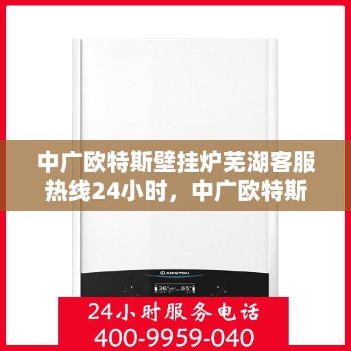 中广欧特斯壁挂炉芜湖客服热线24小时，中广欧特斯壁挂炉芜湖客服热线全天候服务，温暖您的生活无间断