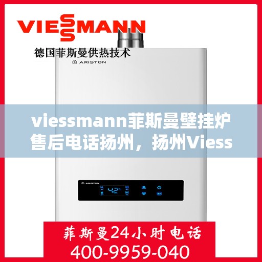 viessmann菲斯曼壁挂炉售后电话扬州，扬州Viessmann菲斯曼壁挂炉售后服务中心联系电话