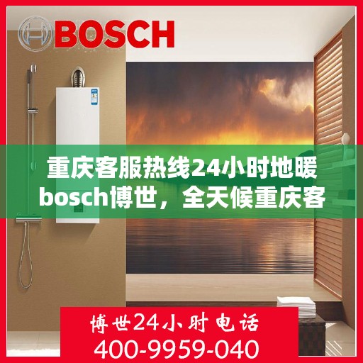 重庆客服热线24小时地暖bosch博世，全天候重庆客服热线，博世地暖服务不打烊