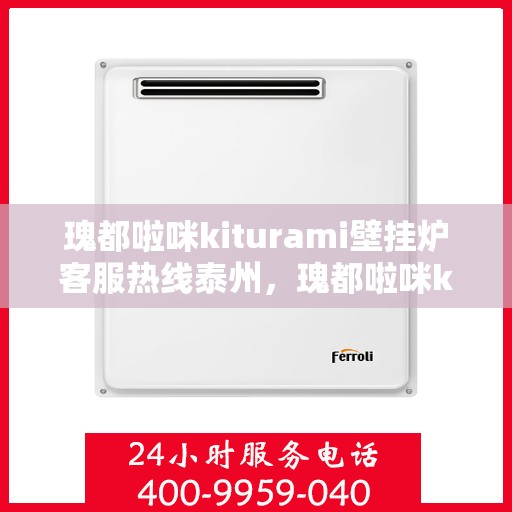瑰都啦咪kiturami壁挂炉客服热线泰州，瑰都啦咪kiturami壁挂炉泰州客服热线指南
