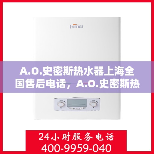 A.O.史密斯热水器上海全国售后电话，A.O.史密斯热水器上海售后全国服务热线电话公布