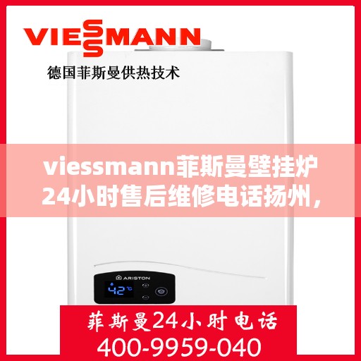 viessmann菲斯曼壁挂炉24小时售后维修电话扬州，扬州Viessmann菲斯曼壁挂炉全天候售后维修服务热线公布