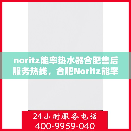 noritz能率热水器合肥售后服务热线，合肥Noritz能率热水器售后服务热线指南