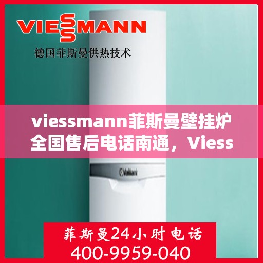 viessmann菲斯曼壁挂炉全国售后电话南通，Viessmann菲斯曼壁挂炉南通售后热线及全国服务网点一览