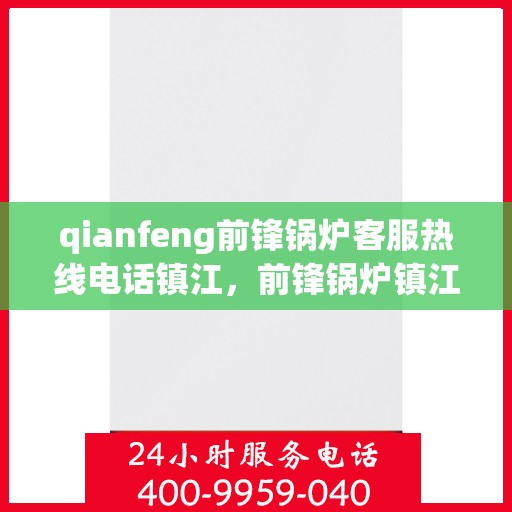 qianfeng前锋锅炉客服热线电话镇江，前锋锅炉镇江客服热线电话及售后支持服务详解