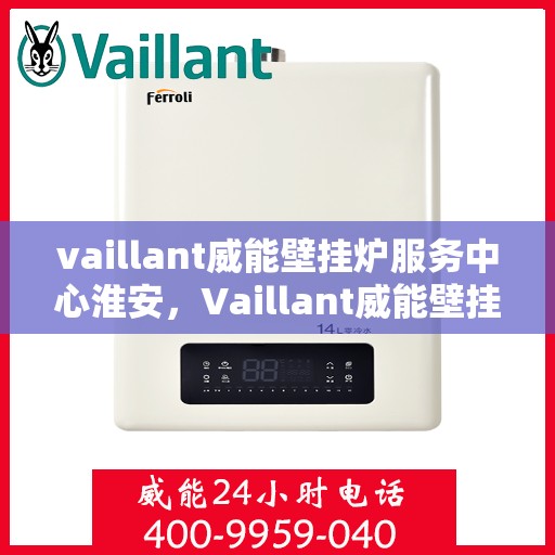 vaillant威能壁挂炉服务中心淮安，Vaillant威能壁挂炉淮安服务中心，专业维修，温暖您的家