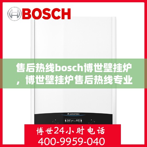 售后热线bosch博世壁挂炉，博世壁挂炉售后热线专业服务，温暖您的生活