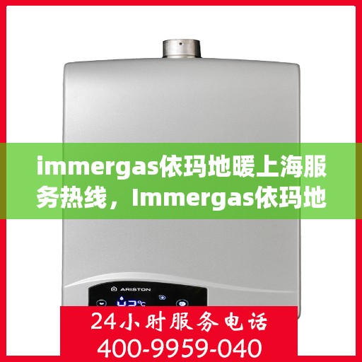 immergas依玛地暖上海服务热线，Immergas依玛地暖上海服务热线全解析，专业团队，贴心服务