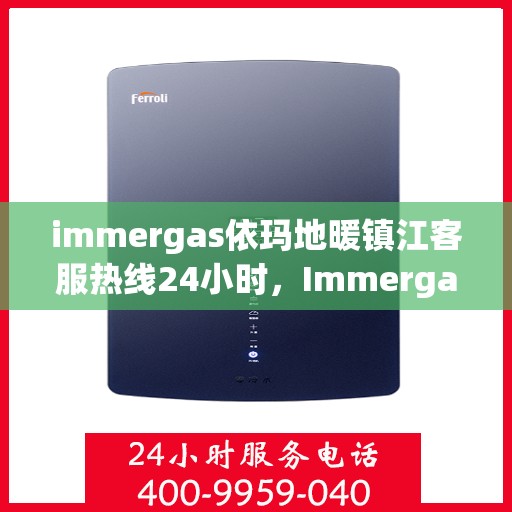 immergas依玛地暖镇江客服热线24小时，Immergas依玛地暖镇江全天候客服热线，温暖连接您的每一个需求