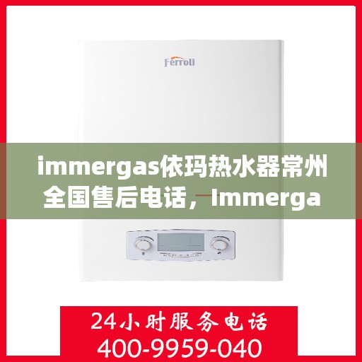 immergas依玛热水器常州全国售后电话，Immergas依玛热水器常州售后服务热线及全国售后电话全解析