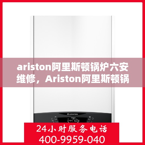 ariston阿里斯顿锅炉六安维修，Ariston阿里斯顿锅炉在六安的维修服务解析