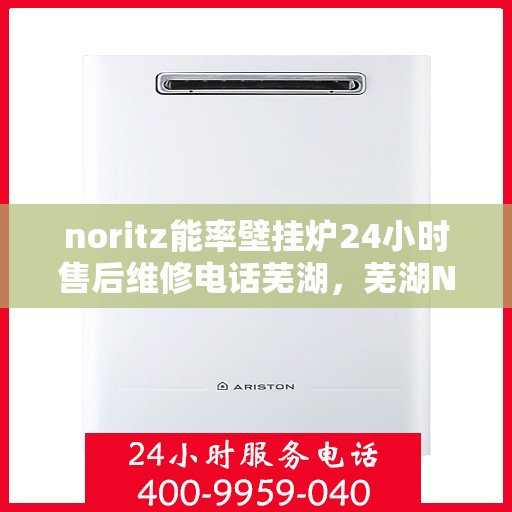 noritz能率壁挂炉24小时售后维修电话芜湖，芜湖Noritz能率壁挂炉全天候售后维修服务热线，专业解决您的壁挂炉问题