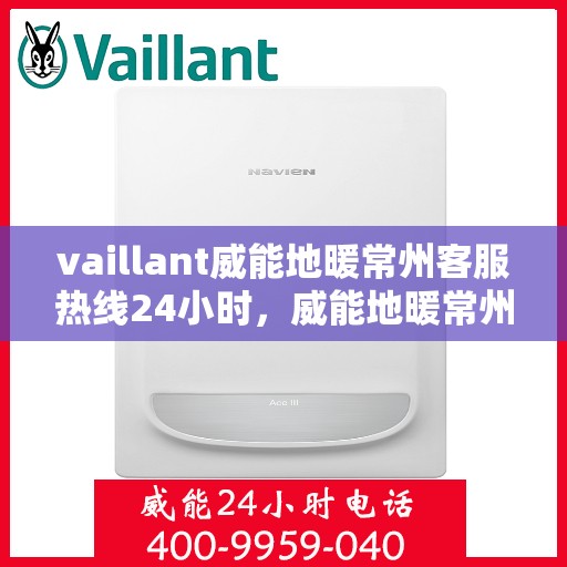 vaillant威能地暖常州客服热线24小时，威能地暖常州全天候客服热线，贴心服务随时在线