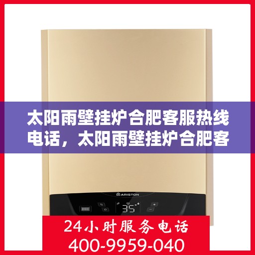 太阳雨壁挂炉合肥客服热线电话，太阳雨壁挂炉合肥客服热线全攻略，一键解决您的疑问与需求！