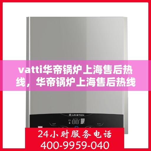 vatti华帝锅炉上海售后热线，华帝锅炉上海售后热线，专业快速解决您的维修需求