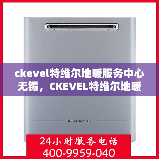 ckevel特维尔地暖服务中心无锡，CKEVEL特维尔地暖无锡服务中心，专业品质，温暖您的生活