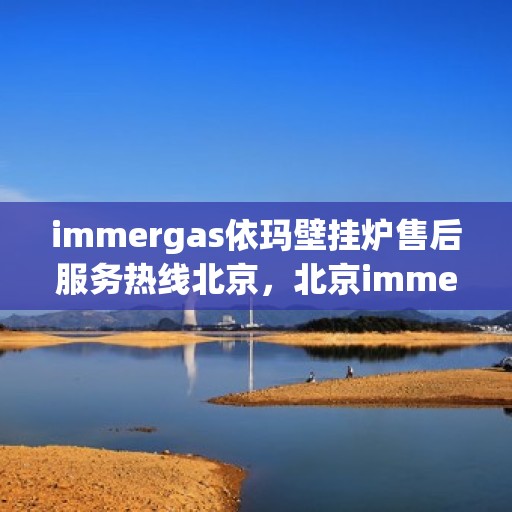 immergas依玛壁挂炉售后服务热线北京，北京immergas依玛壁挂炉售后服务热线全攻略