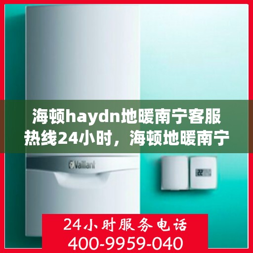 海顿haydn地暖南宁客服热线24小时，海顿地暖南宁全天候客服热线，贴心服务不打烊