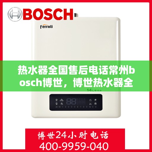 热水器全国售后电话常州bosch博世，博世热水器全国售后热线在常州，专业团队，贴心服务