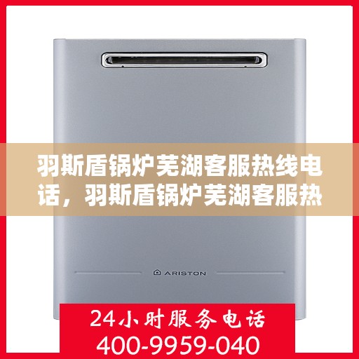 羽斯盾锅炉芜湖客服热线电话，羽斯盾锅炉芜湖客服热线公布，专业解答您的疑问！