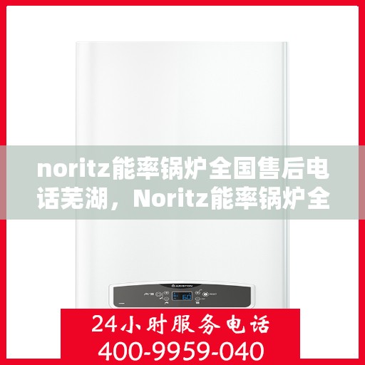 noritz能率锅炉全国售后电话芜湖，Noritz能率锅炉全国售后电话一览，芜湖地区服务热线