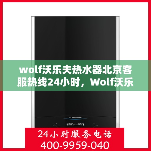 wolf沃乐夫热水器北京客服热线24小时，Wolf沃乐夫热水器北京全天候客服热线，贴心服务随时在线